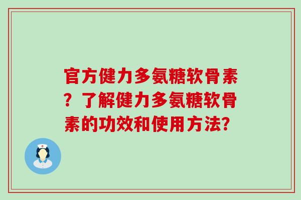 官方健力多氨糖软骨素?了解健力多氨糖软骨素的功效和使用方法?-第1张图片-氨糖科普网 官方健力多氨糖软骨素?了解健力多氨糖软骨素的功效和使用方法?-第1张图片-氨糖科普网