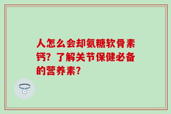 人怎么会却氨糖软骨素钙？了解关节保健必备的营养素？-第1张图片-氨糖科普网