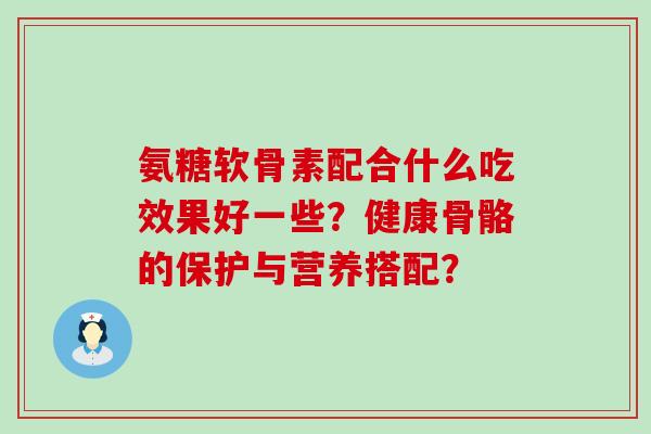氨糖软骨素配合什么吃效果好一些?健康骨骼的保护与营养搭配?-第1张图片-氨糖科普网 氨糖软骨素配合什么吃效果好一些?健康骨骼的保护与营养搭配?-第1张图片-氨糖科普网
