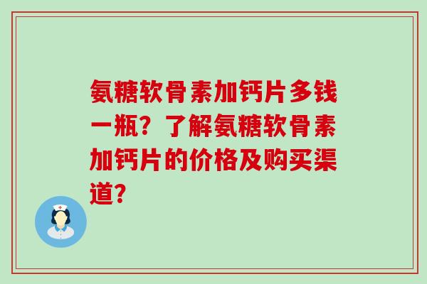 氨糖软骨素加钙片多钱一瓶？了解氨糖软骨素加钙片的价格及购买渠道？-第1张图片-氨糖科普网