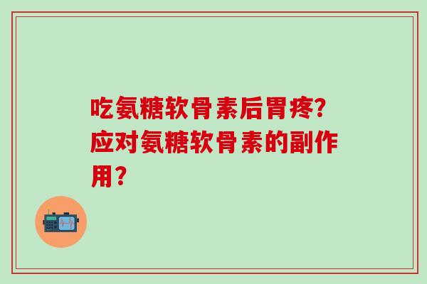 吃氨糖软骨素后胃疼?应对氨糖软骨素的副作用?-第1张图片-氨糖科普网 吃氨糖软骨素后胃疼?应对氨糖软骨素的副作用?-第1张图片-氨糖科普网
