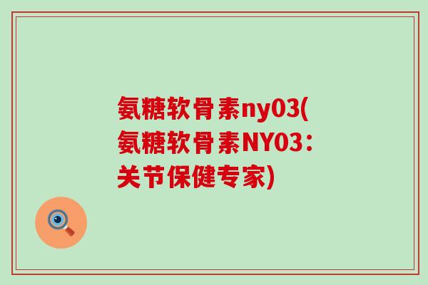 氨糖软骨素ny03(氨糖软骨素NY03:关节保健专家)-第1张图片-氨糖科普网 氨糖软骨素ny03(氨糖软骨素NY03:关节保健专家)-第1张图片-氨糖科普网
