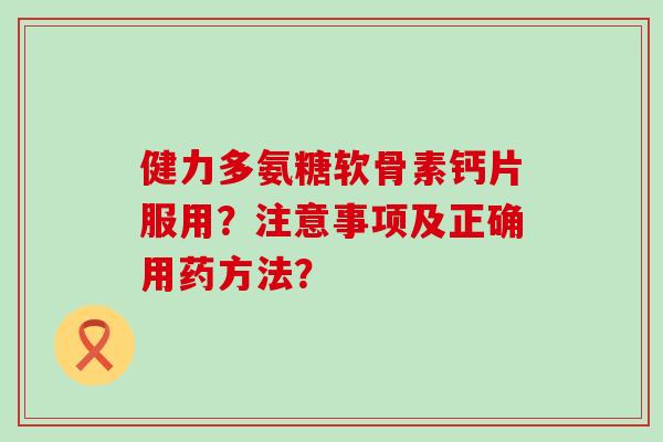 健力多氨糖软骨素钙片服用？注意事项及正确用药方法？-第1张图片-氨糖科普网