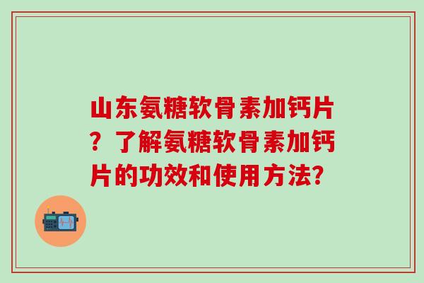 山东氨糖软骨素加钙片?了解氨糖软骨素加钙片的功效和使用方法?-第1张图片-氨糖科普网 山东氨糖软骨素加钙片?了解氨糖软骨素加钙片的功效和使用方法?-第1张图片-氨糖科普网