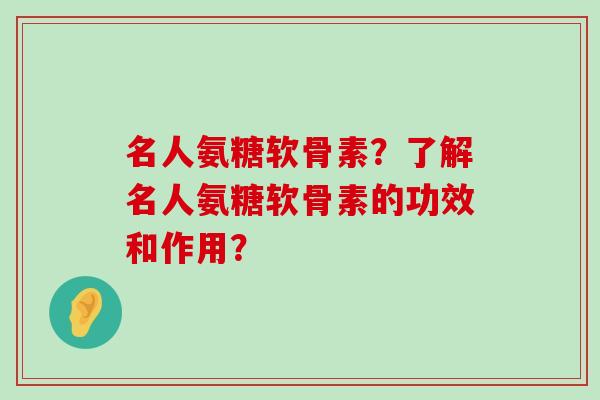 名人氨糖软骨素？了解名人氨糖软骨素的功效和作用？-第1张图片-氨糖科普网