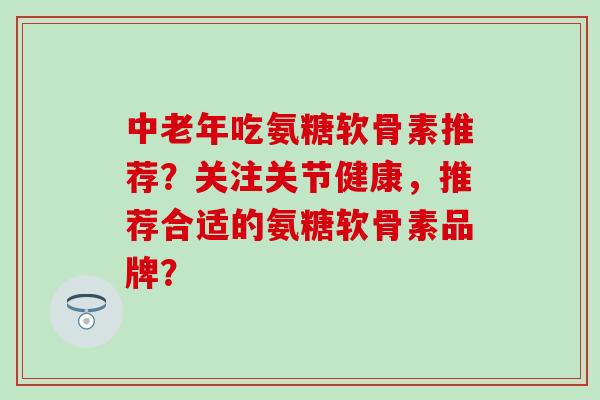 中老年吃氨糖软骨素推荐?关注关节健康,推荐合适的氨糖软骨素品牌?-第1张图片-氨糖科普网 中老年吃氨糖软骨素推荐?关注关节健康,推荐合适的氨糖软骨素品牌?-第1张图片-氨糖科普网