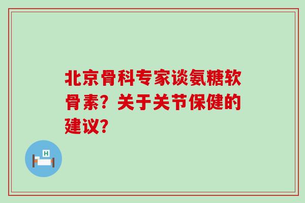 北京骨科专家谈氨糖软骨素？关于关节保健的建议？-第1张图片-氨糖科普网