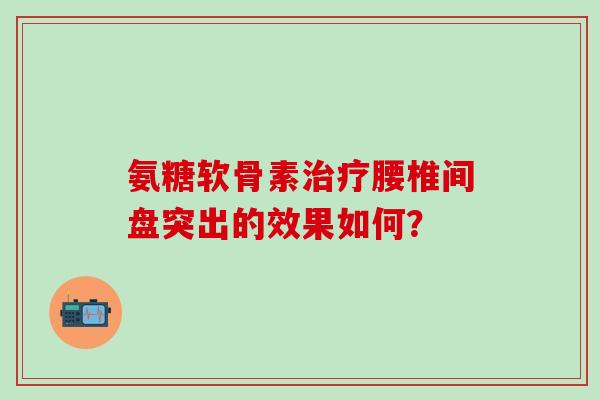 氨糖软骨素治疗腰椎间盘突出的效果如何?-第1张图片-氨糖科普网 氨糖软骨素治疗腰椎间盘突出的效果如何?-第1张图片-氨糖科普网
