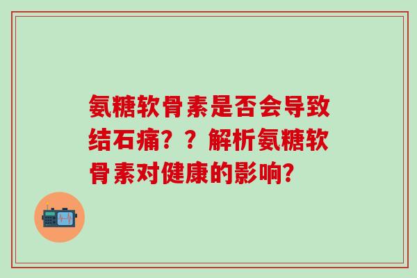 氨糖软骨素是否会导致结石痛??解析氨糖软骨素对健康的影响?-第1张图片-氨糖科普网 氨糖软骨素是否会导致结石痛??解析氨糖软骨素对健康的影响?-第1张图片-氨糖科普网