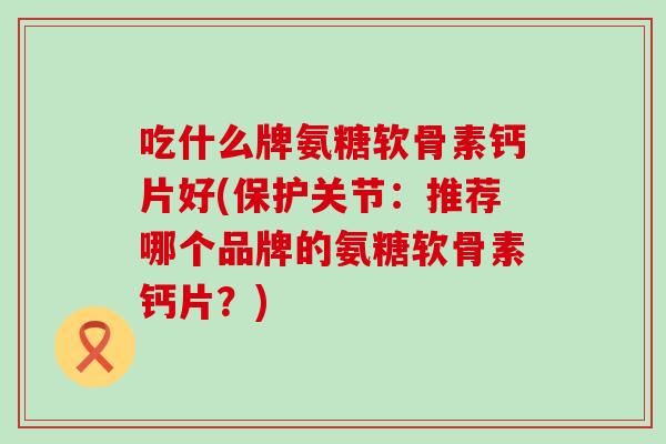 吃什么牌氨糖软骨素钙片好(保护关节:推荐哪个品牌的氨糖软骨素钙片?)-第1张图片-氨糖科普网 吃什么牌氨糖软骨素钙片好(保护关节:推荐哪个品牌的氨糖软骨素钙片?)-第1张图片-氨糖科普网