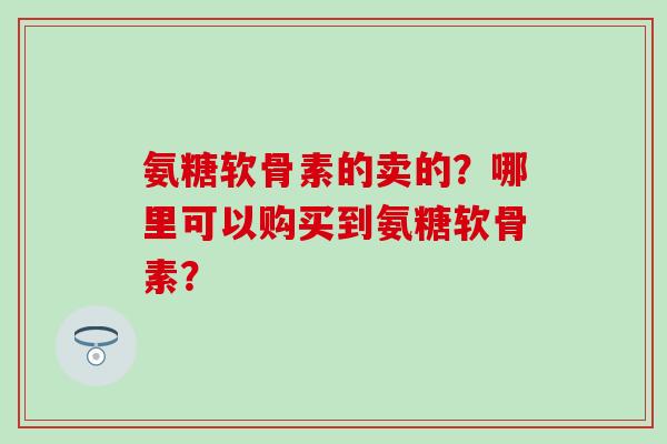 氨糖软骨素的卖的?哪里可以购买到氨糖软骨素?-第1张图片-氨糖科普网 氨糖软骨素的卖的?哪里可以购买到氨糖软骨素?-第1张图片-氨糖科普网