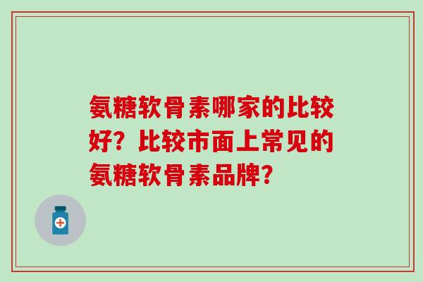 氨糖软骨素哪家的比较好?比较市面上常见的氨糖软骨素品牌?-第1张图片-氨糖科普网 氨糖软骨素哪家的比较好?比较市面上常见的氨糖软骨素品牌?-第1张图片-氨糖科普网