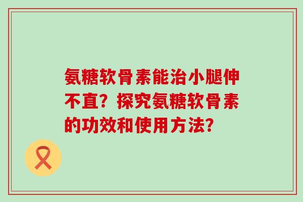 氨糖软骨素能治小腿伸不直?探究氨糖软骨素的功效和使用方法?-第1张图片-氨糖科普网 氨糖软骨素能治小腿伸不直?探究氨糖软骨素的功效和使用方法?-第1张图片-氨糖科普网