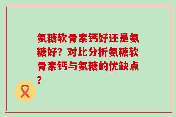 氨糖软骨素钙好还是氨糖好？对比分析氨糖软骨素钙与氨糖的优缺点？-第1张图片-氨糖科普网