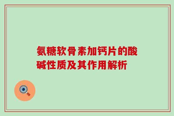 氨糖软骨素加钙片的酸碱性质及其作用解析-第1张图片-氨糖科普网