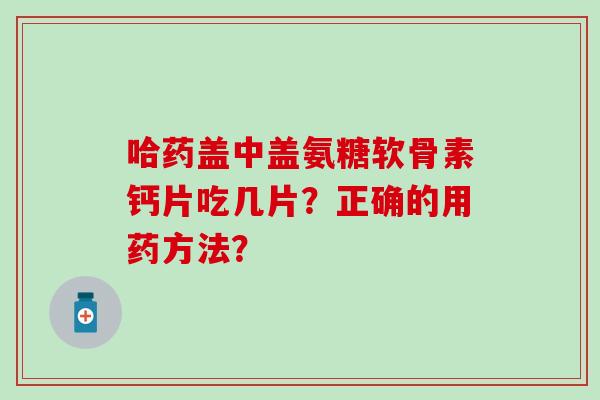 哈药盖中盖氨糖软骨素钙片吃几片?正确的用药方法?-第1张图片-氨糖科普网 哈药盖中盖氨糖软骨素钙片吃几片?正确的用药方法?-第1张图片-氨糖科普网