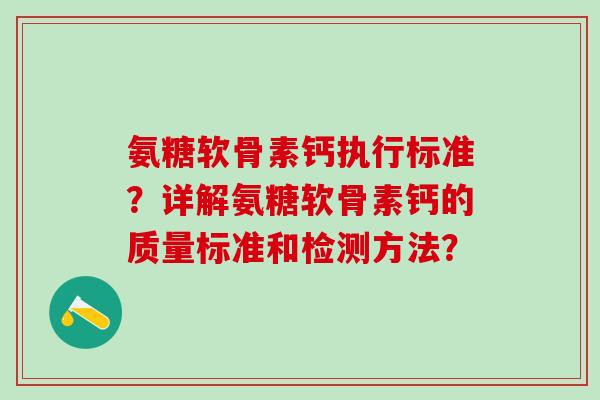 氨糖软骨素钙执行标准？详解氨糖软骨素钙的质量标准和检测方法？-第1张图片-氨糖科普网