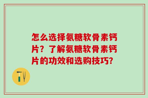 怎么选择氨糖软骨素钙片？了解氨糖软骨素钙片的功效和选购技巧？-第1张图片-氨糖科普网