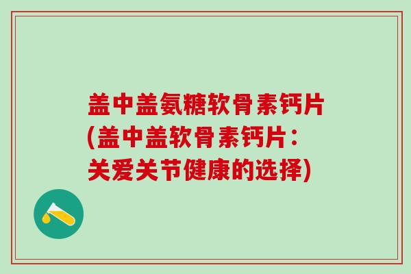 盖中盖氨糖软骨素钙片(盖中盖软骨素钙片:关爱关节健康的选择)-第1张图片-氨糖科普网 盖中盖氨糖软骨素钙片(盖中盖软骨素钙片:关爱关节健康的选择)-第1张图片-氨糖科普网