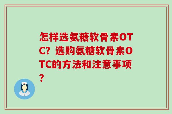 怎样选氨糖软骨素OTC？选购氨糖软骨素OTC的方法和注意事项？-第1张图片-氨糖科普网