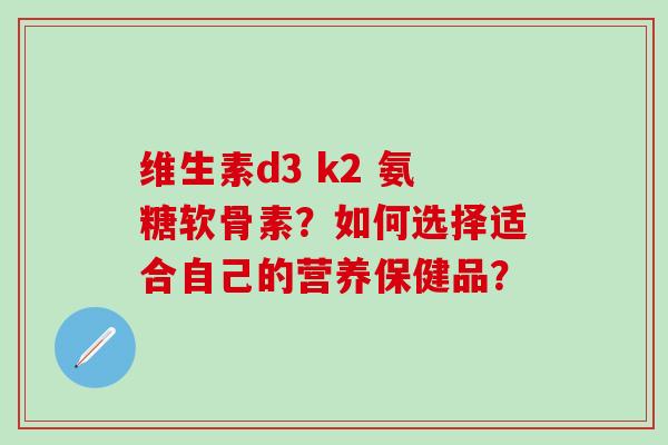 维生素d3 k2 氨糖软骨素?如何选择适合自己的营养保健品?-第1张图片-氨糖科普网 维生素d3 k2 氨糖软骨素?如何选择适合自己的营养保健品?-第1张图片-氨糖科普网