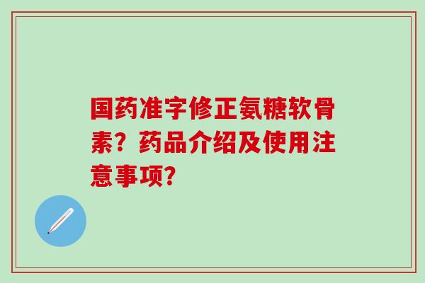 国药准字修正氨糖软骨素?药品介绍及使用注意事项?-第1张图片-氨糖科普网 国药准字修正氨糖软骨素?药品介绍及使用注意事项?-第1张图片-氨糖科普网