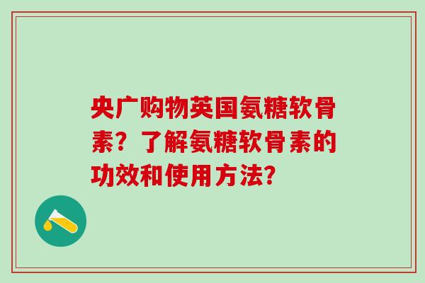 央广购物英国氨糖软骨素?了解氨糖软骨素的功效和使用方法?-第1张图片-氨糖科普网 央广购物英国氨糖软骨素?了解氨糖软骨素的功效和使用方法?-第1张图片-氨糖科普网
