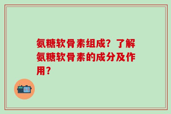 氨糖软骨素组成？了解氨糖软骨素的成分及作用？-第1张图片-氨糖科普网