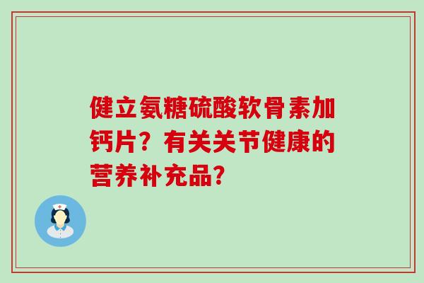 健立氨糖硫酸软骨素加钙片?有关关节健康的营养补充品?-第1张图片-氨糖科普网 健立氨糖硫酸软骨素加钙片?有关关节健康的营养补充品?-第1张图片-氨糖科普网