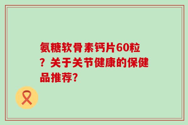 氨糖软骨素钙片60粒?关于关节健康的保健品推荐?-第1张图片-氨糖科普网 氨糖软骨素钙片60粒?关于关节健康的保健品推荐?-第1张图片-氨糖科普网