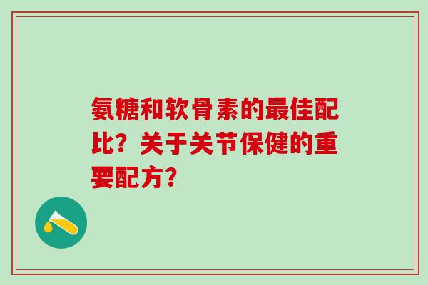 氨糖和软骨素的最佳配比?关于关节保健的重要配方?-第1张图片-氨糖科普网 氨糖和软骨素的最佳配比?关于关节保健的重要配方?-第1张图片-氨糖科普网