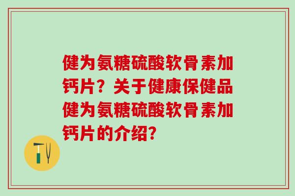 健为氨糖硫酸软骨素加钙片?关于健康保健品健为氨糖硫酸软骨素加钙片的介绍?-第1张图片-氨糖科普网 健为氨糖硫酸软骨素加钙片?关于健康保健品健为氨糖硫酸软骨素加钙片的介绍?-第1张图片-氨糖科普网