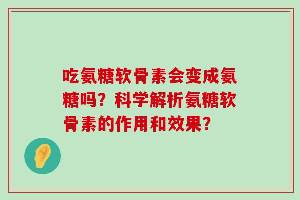 吃氨糖软骨素会变成氨糖吗？科学解析氨糖软骨素的作用和效果？-第1张图片-氨糖科普网