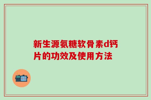 新生源氨糖软骨素d钙片的功效及使用方法-第1张图片-氨糖科普网
