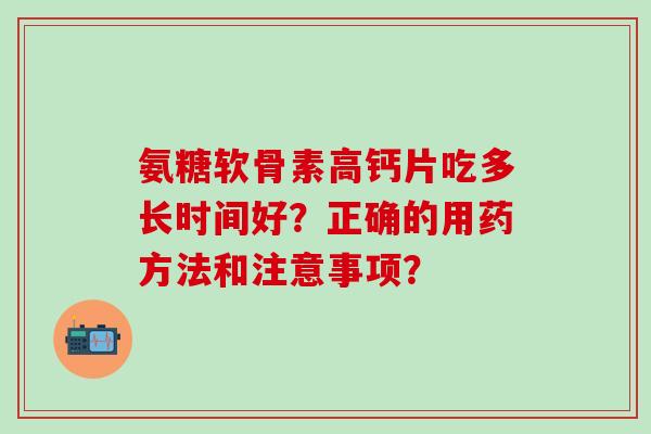 氨糖软骨素高钙片吃多长时间好?正确的用药方法和注意事项?-第1张图片-氨糖科普网 氨糖软骨素高钙片吃多长时间好?正确的用药方法和注意事项?-第1张图片-氨糖科普网
