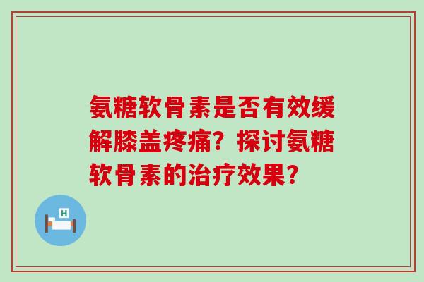 氨糖软骨素是否有效缓解膝盖疼痛?探讨氨糖软骨素的治疗效果?-第1张图片-氨糖科普网 氨糖软骨素是否有效缓解膝盖疼痛?探讨氨糖软骨素的治疗效果?-第1张图片-氨糖科普网