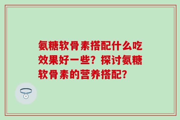 氨糖软骨素搭配什么吃效果好一些?探讨氨糖软骨素的营养搭配?-第1张图片-氨糖科普网 氨糖软骨素搭配什么吃效果好一些?探讨氨糖软骨素的营养搭配?-第1张图片-氨糖科普网