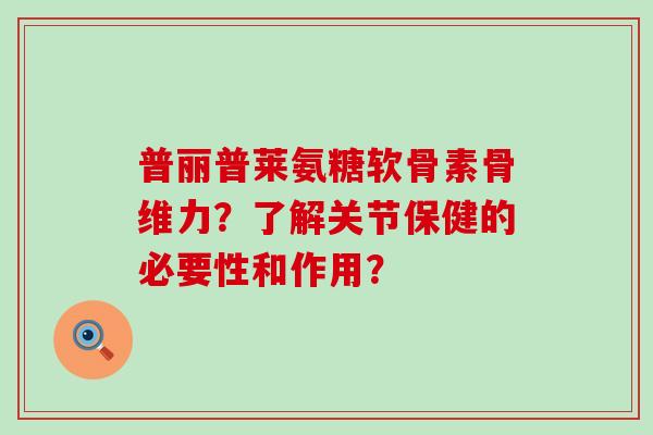 普丽普莱氨糖软骨素骨维力?了解关节保健的必要性和作用?-第1张图片-氨糖科普网 普丽普莱氨糖软骨素骨维力?了解关节保健的必要性和作用?-第1张图片-氨糖科普网