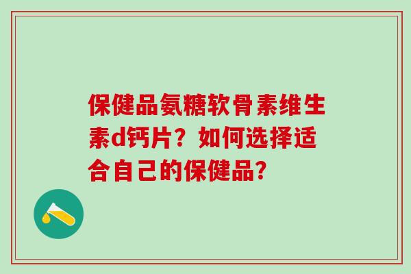 保健品氨糖软骨素维生素d钙片?如何选择适合自己的保健品?-第1张图片-氨糖科普网 保健品氨糖软骨素维生素d钙片?如何选择适合自己的保健品?-第1张图片-氨糖科普网