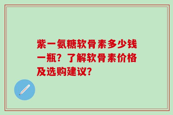 紫一氨糖软骨素多少钱一瓶?了解软骨素价格及选购建议?-第1张图片-氨糖科普网 紫一氨糖软骨素多少钱一瓶?了解软骨素价格及选购建议?-第1张图片-氨糖科普网