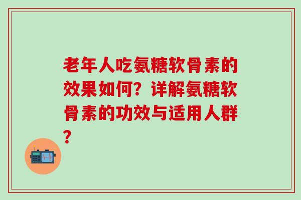 老年人吃氨糖软骨素的效果如何?详解氨糖软骨素的功效与适用人群?-第1张图片-氨糖科普网 老年人吃氨糖软骨素的效果如何?详解氨糖软骨素的功效与适用人群?-第1张图片-氨糖科普网