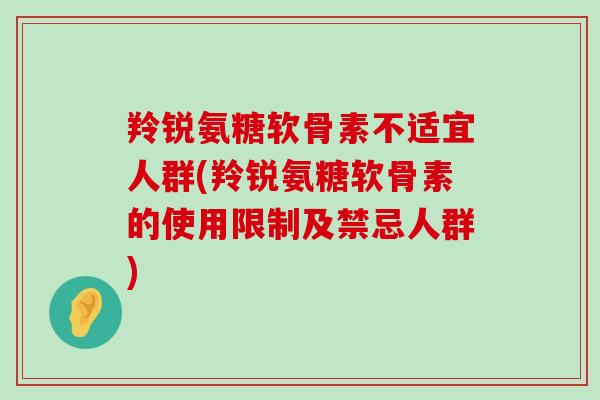 羚锐氨糖软骨素不适宜人群(羚锐氨糖软骨素的使用限制及禁忌人群)-第1张图片-氨糖科普网 羚锐氨糖软骨素不适宜人群(羚锐氨糖软骨素的使用限制及禁忌人群)-第1张图片-氨糖科普网