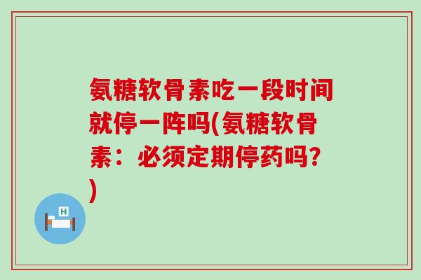 氨糖软骨素吃一段时间就停一阵吗(氨糖软骨素:必须定期停药吗?)-第1张图片-氨糖科普网 氨糖软骨素吃一段时间就停一阵吗(氨糖软骨素:必须定期停药吗?)-第1张图片-氨糖科普网