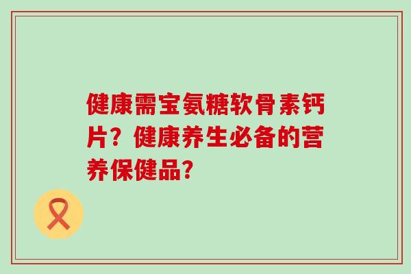 健康需宝氨糖软骨素钙片?健康养生必备的营养保健品?-第1张图片-氨糖科普网 健康需宝氨糖软骨素钙片?健康养生必备的营养保健品?-第1张图片-氨糖科普网