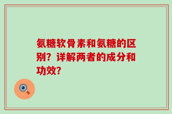 氨糖软骨素和氨糖的区别?详解两者的成分和功效?-第1张图片-氨糖科普网 氨糖软骨素和氨糖的区别?详解两者的成分和功效?-第1张图片-氨糖科普网