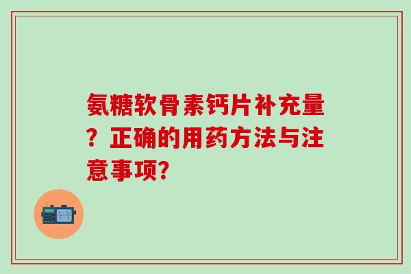 氨糖软骨素钙片补充量?正确的用药方法与注意事项?-第1张图片-氨糖科普网 氨糖软骨素钙片补充量?正确的用药方法与注意事项?-第1张图片-氨糖科普网