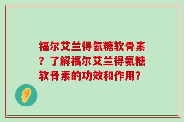 福尔艾兰得氨糖软骨素?了解福尔艾兰得氨糖软骨素的功效和作用?-第1张图片-氨糖科普网 福尔艾兰得氨糖软骨素?了解福尔艾兰得氨糖软骨素的功效和作用?-第1张图片-氨糖科普网