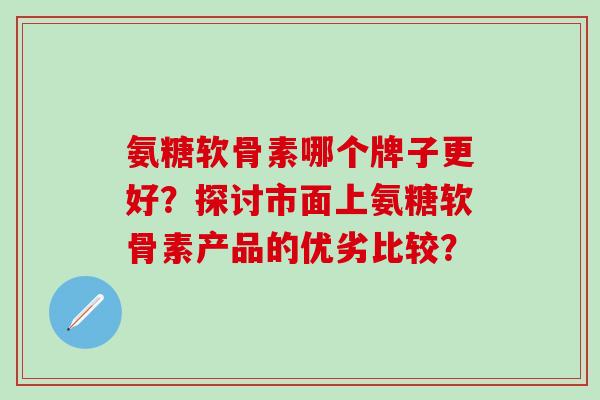 氨糖软骨素哪个牌子更好?探讨市面上氨糖软骨素产品的优劣比较?-第1张图片-氨糖科普网 氨糖软骨素哪个牌子更好?探讨市面上氨糖软骨素产品的优劣比较?-第1张图片-氨糖科普网
