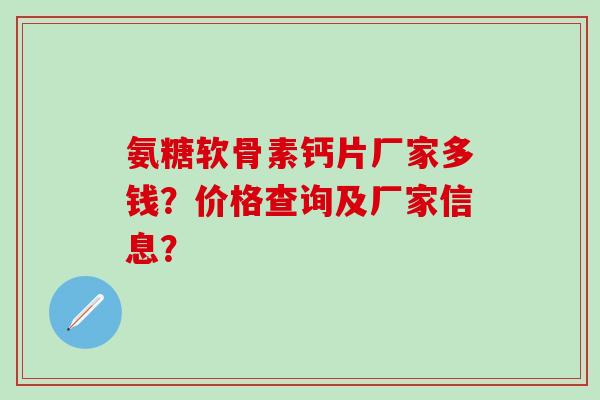 氨糖软骨素钙片厂家多钱?价格查询及厂家信息?-第1张图片-氨糖科普网 氨糖软骨素钙片厂家多钱?价格查询及厂家信息?-第1张图片-氨糖科普网