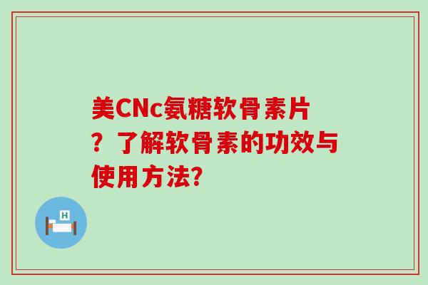 美CNc氨糖软骨素片?了解软骨素的功效与使用方法?-第1张图片-氨糖科普网 美CNc氨糖软骨素片?了解软骨素的功效与使用方法?-第1张图片-氨糖科普网